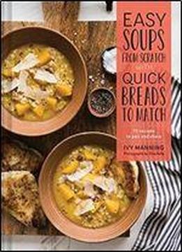 Easy Soups From Scratch With Quick Breads To Match: 70 Recipes To Pair And Share