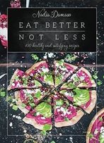Eat Better Not Less: 100 Healthy And Satisfying Recipes