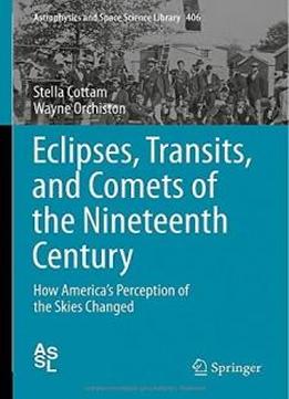 Eclipses, Transits, And Comets Of The Nineteenth Century: How America's Perception Of The Skies Changed (astrophysics And Space Science Library)