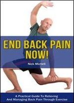 End Back Pain Now!: A Practical Guide To Relieving And Managing Back Pain Through Exercise