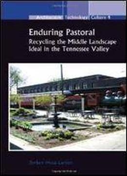 Enduring Pastoral: Recycling The Middle Landscape Ideal In The Tennessee Valley. (architecture Technology Culture)