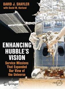 Enhancing Hubble's Vision: Service Missions That Expanded Our View Of The Universe (springer Praxis Books)