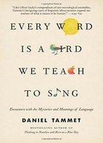 Every Word Is A Bird We Teach To Sing: Encounters With The Mysteries And Meanings Of Language