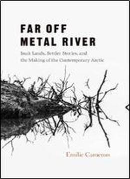 Far Off Metal River: Inuit Lands, Settler Stories, And The Making Of The Contemporary Arctic