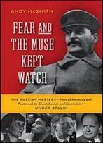 Fear And The Muse Kept Watch: The Russian Masters-From Akhmatova And Pasternak To Shostakovich And Eisenstein-Under Stalin
