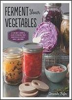 Ferment Your Vegetables: A Fun And Flavorful Guide To Making Your Own Pickles, Kimchi, Kraut, And More