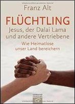 Fluchtling: Jesus, Der Dalai Lama Und Andere Vertriebene. Wie Heimatlose Unser Land Bereichern