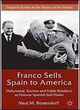 Franco Sells Spain To America: Hollywood, Tourism And Public Relations As Postwar Spanish Soft Power (palgrave Studies In The History Of The Media)