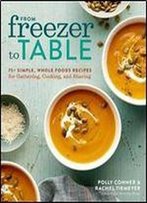 From Freezer To Table: 75+ Simple, Whole Foods Recipes For Gathering, Cooking, And Sharing