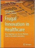Frugal Innovation In Healthcare: How Targeting Low-Income Markets Leads To Disruptive Innovation (India Studies In Business And Economics)