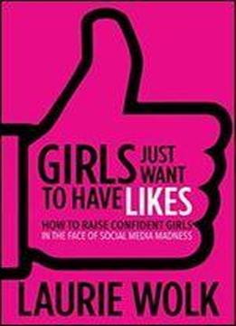 Girls Just Want To Have Likes: How To Raise Confident Girls In The Face Of Social Media Madness