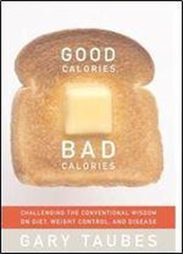 Good Calories, Bad Calories: Challenging The Conventional Wisdom On Diet, Weight Control, And Disease
