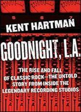 Goodnight, L.a.: The Rise And Fall Of Classic Rock The Untold Story From Inside The Legendary Recording Studios