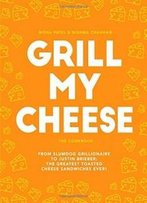 Grill My Cheese: The Cookbook: From Slumdog Grillionaire To Justin Brieber: The Greatest Toasted Cheese Sandwiches Ever!