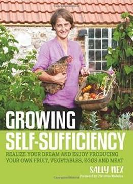 Growing Self-sufficiency: Realize Your Dream And Enjoy Producing Your Own Fruit, Vegetables, Eggs And Meat