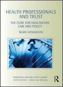 Health Professionals And Trust: The Cure For Healthcare Law And Policy (biomedical Law And Ethics Library)