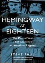 Hemingway At Eighteen: The Pivotal Year That Launched An American Legend
