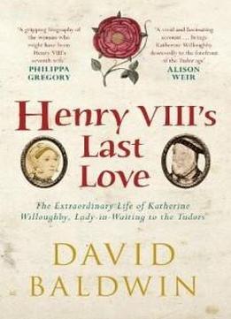 Henry Viii's Last Love: The Extraordinary Life Of Katherine Willoughby, Lady-in-waiting To The Tudors