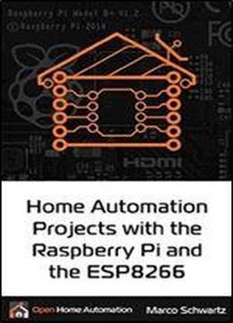 Home Automation Projects With The Raspberry Pi & The Esp8266: Connect The Esp8266 To Your Raspberry Pi To Build Home Automation Projects