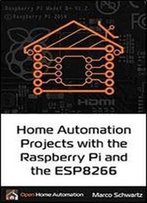 Home Automation Projects With The Raspberry Pi & The Esp8266: Connect The Esp8266 To Your Raspberry Pi To Build Home Automation Projects