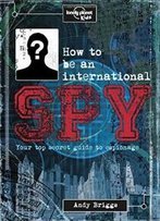 How To Be An International Spy: Your Training Manual, Should You Choose To Accept It (Lonely Planet Kids)