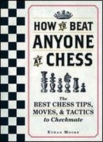 How To Beat Anyone At Chess: The Best Chess Tips, Moves, And Tactics To Checkmate