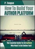 How To Build Your Author Platform: The Essential Guide For All Authors Who Want To Get Online Fast (2016 Edition)