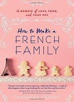 How To Make A French Family: A Memoir Of Love, Food, And Faux Pas