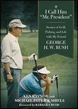 I Call Him 'mr. President': Stories Of Golf, Fishing, And Life With My Friend George H. W. Bush