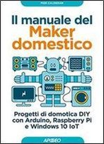 Il Manuale Del Maker Domestico: Progetti Di Domotica Diy Con Arduino, Raspberry Pi E Windows 10 Iot (Italian Edition)