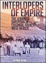 Interlopers Of Empire: The Lebanese Diaspora In Colonial French West Africa