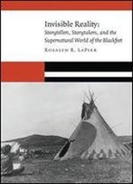 Invisible Reality: Storytellers, Storytakers, And The Supernatural World Of The Blackfeet (New Visions In Native American And Indigenous Studies)
