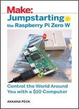 Jumpstarting The Raspberry Pi Zero W - Control The World Around You With A $10 Computer
