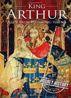 King Arthur: A Life From Beginning To End