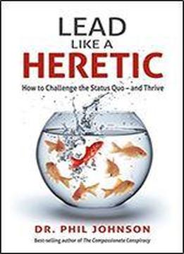 Lead Like A Heretic: How To Challenge The Status Quo - And Thrive