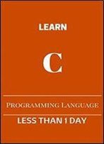 Learn C Launguage In Less Than 1 Day: Ultimate C Language Ebook