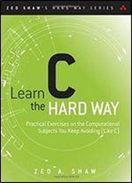 Learn C The Hard Way: Practical Exercises On The Computational Subjects You Keep Avoiding (like C) (zed Shaw's Hard Way Series)