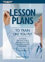 Lesson Plans To Train Like You Fly: A Flight Instructor's Reference For Scenario-Based Training
