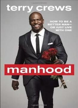Manhood: How To Be A Better Man-or Just Live With One