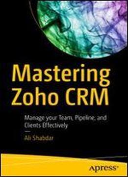 Mastering Zoho Crm: Manage Your Team, Pipeline, And Clients Effectively
