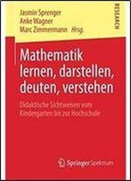Mathematik Lernen, Darstellen, Deuten, Verstehen: Didaktische Sichtweisen Vom Kindergarten Bis Zur Hochschule (German Edition)