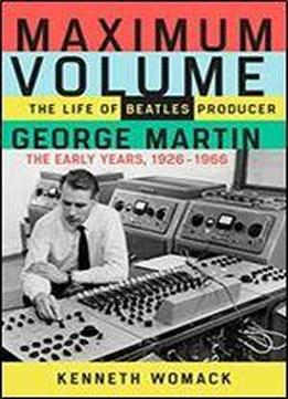 Maximum Volume: The Life Of Beatles Producer George Martin, The Early Years, 1926-1966