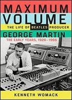 Maximum Volume: The Life Of Beatles Producer George Martin, The Early Years, 1926-1966