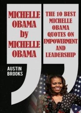 Michelle Obama By Michelle Obama: The 10 Best Michelle Obama Quotes On Empowerment And Leadership. Every Quotation Is Followed By A Thorough Explanation Of Its Meaning And How To Implement Her Ideas