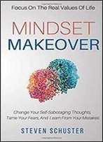 Mindset Makeover: Change Your Self-Sabotaging Thoughts, Tame Your Fears, And Learn From Your Mistakes - Focus On The Real Values Of Life