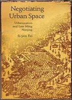 Negotiating Urban Space: Urbanization And Late Ming Nanjing (Harvard East Asian Monographs)