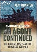Northern Ireland: An Agony Continued: The British Army And The Troubles 1980-83