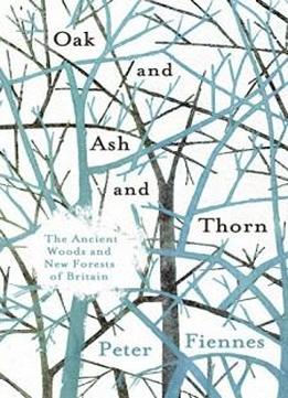 Oak And Ash And Thorn: The Ancient Woods And New Forests Of Britain