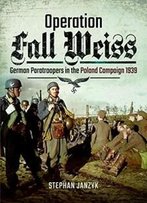 Operation Fall Weiss: German Paratroopers In The Poland Campaign, 1939