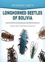 Photographic Guide To Longhorned Beetles Of Bolivia: Guía Fotográfica De Escarabajos Longicornios De Bolivia